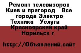 Ремонт телевизоров Киев и пригород - Все города Электро-Техника » Услуги   . Красноярский край,Норильск г.